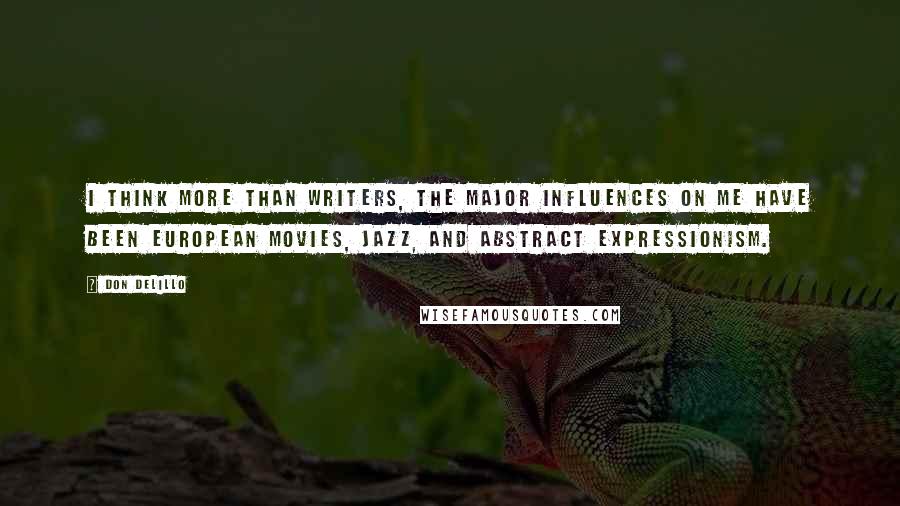 Don DeLillo Quotes: I think more than writers, the major influences on me have been European movies, jazz, and Abstract Expressionism.