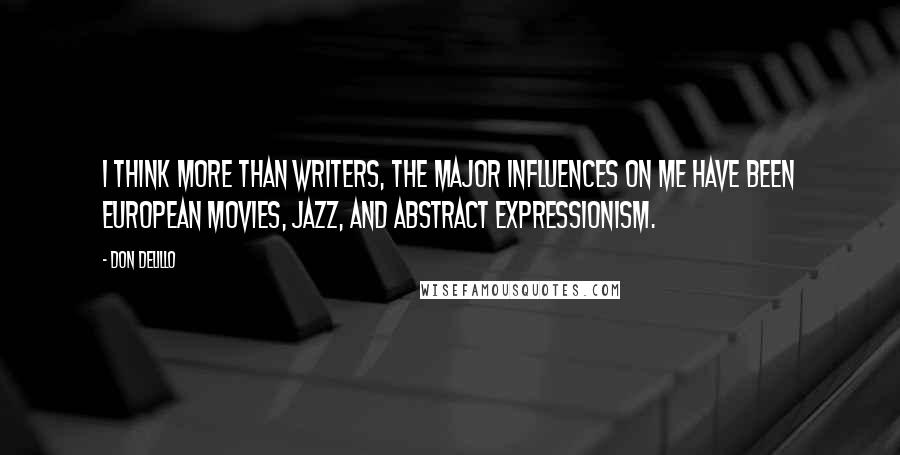 Don DeLillo Quotes: I think more than writers, the major influences on me have been European movies, jazz, and Abstract Expressionism.