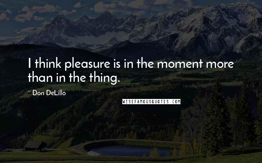 Don DeLillo Quotes: I think pleasure is in the moment more than in the thing.