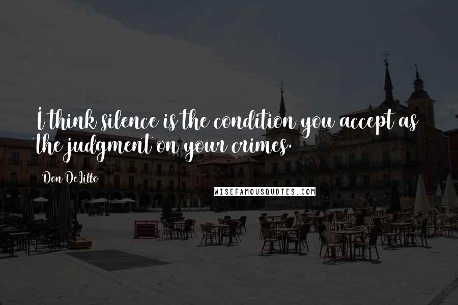 Don DeLillo Quotes: I think silence is the condition you accept as the judgment on your crimes.