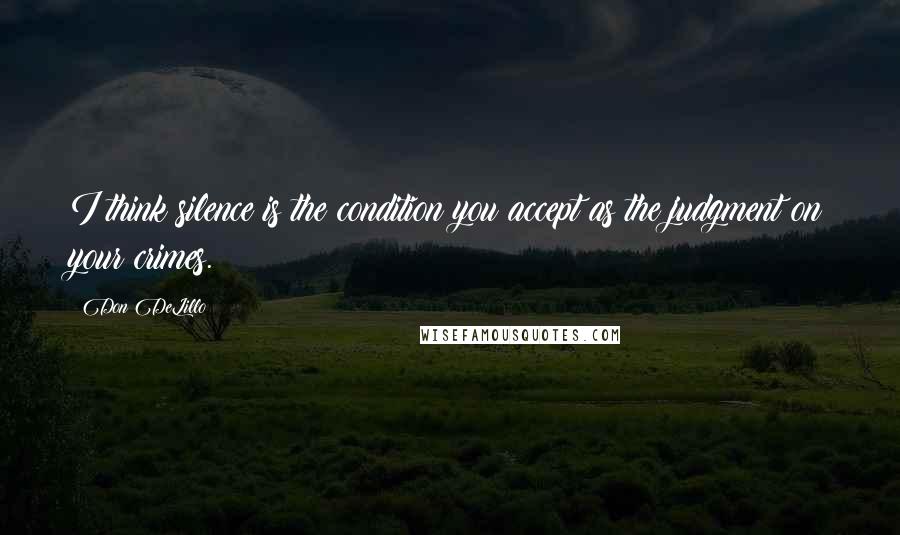 Don DeLillo Quotes: I think silence is the condition you accept as the judgment on your crimes.