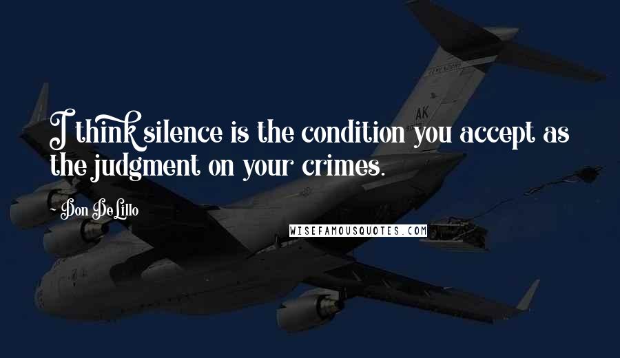 Don DeLillo Quotes: I think silence is the condition you accept as the judgment on your crimes.