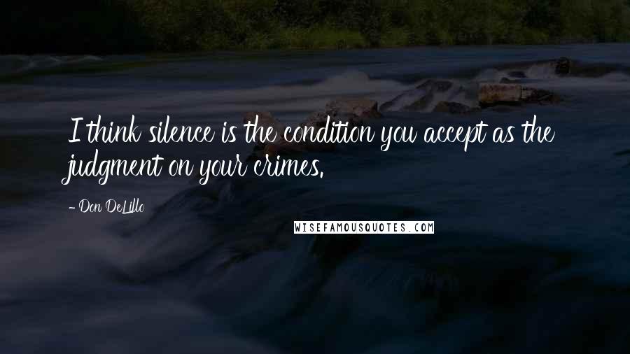 Don DeLillo Quotes: I think silence is the condition you accept as the judgment on your crimes.