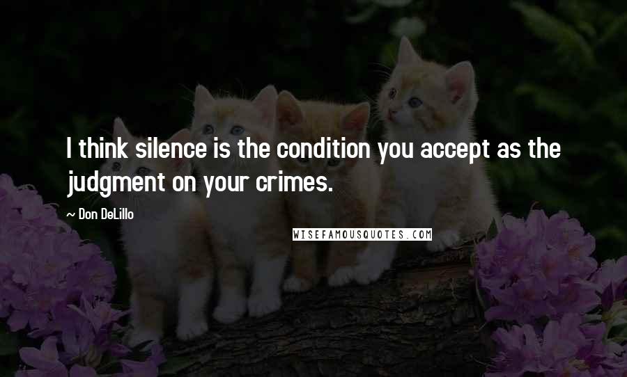 Don DeLillo Quotes: I think silence is the condition you accept as the judgment on your crimes.