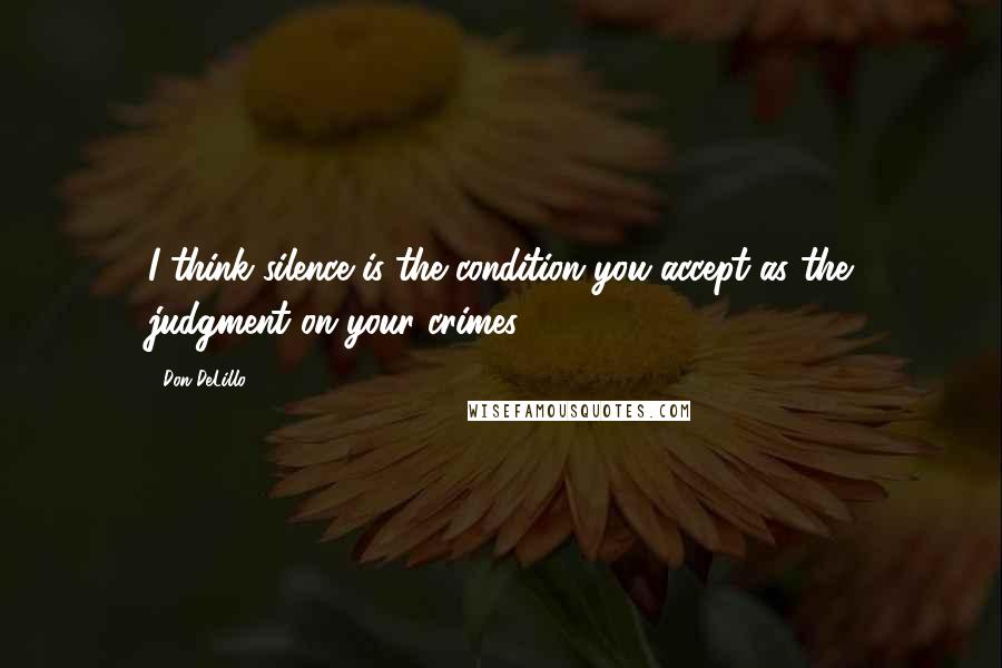 Don DeLillo Quotes: I think silence is the condition you accept as the judgment on your crimes.