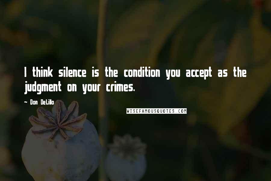 Don DeLillo Quotes: I think silence is the condition you accept as the judgment on your crimes.