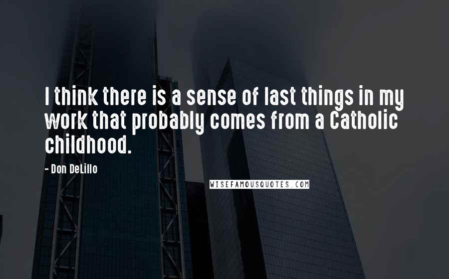 Don DeLillo Quotes: I think there is a sense of last things in my work that probably comes from a Catholic childhood.