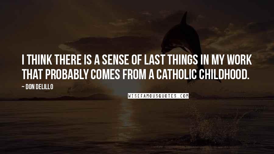 Don DeLillo Quotes: I think there is a sense of last things in my work that probably comes from a Catholic childhood.