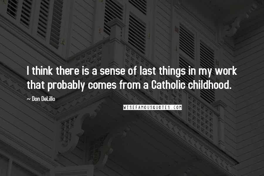 Don DeLillo Quotes: I think there is a sense of last things in my work that probably comes from a Catholic childhood.