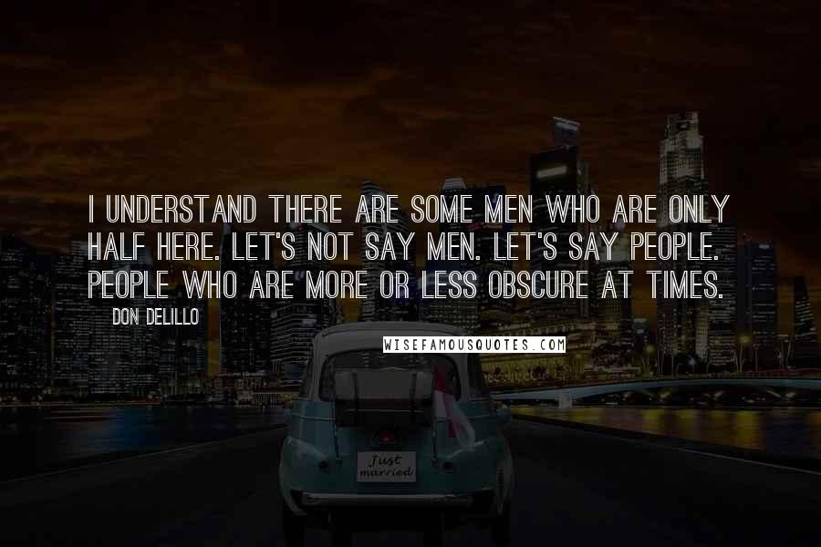 Don DeLillo Quotes: I understand there are some men who are only half here. Let's not say men. Let's say people. People who are more or less obscure at times.