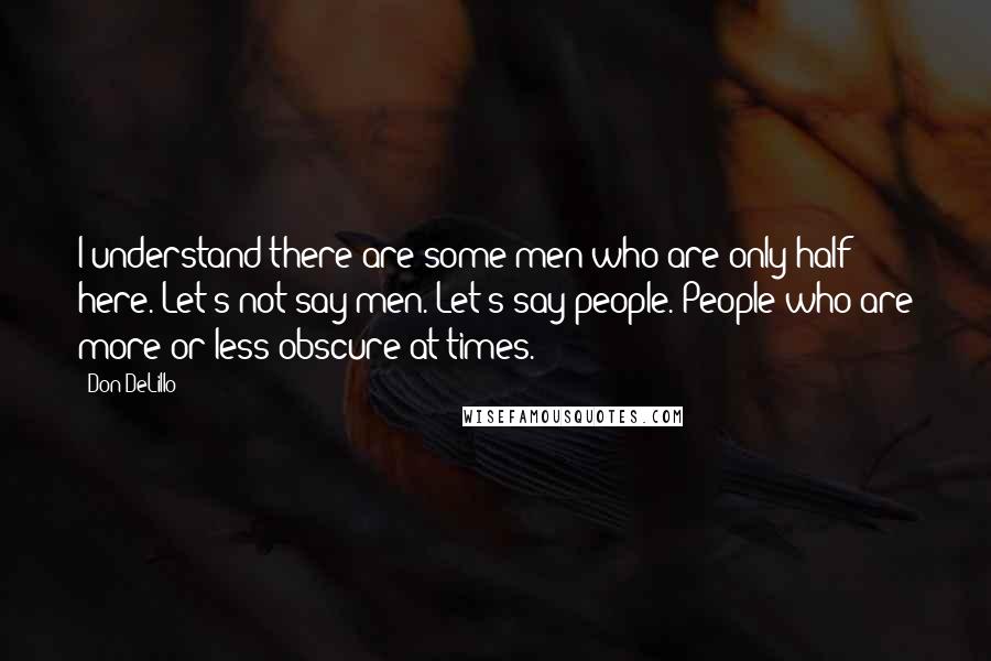 Don DeLillo Quotes: I understand there are some men who are only half here. Let's not say men. Let's say people. People who are more or less obscure at times.