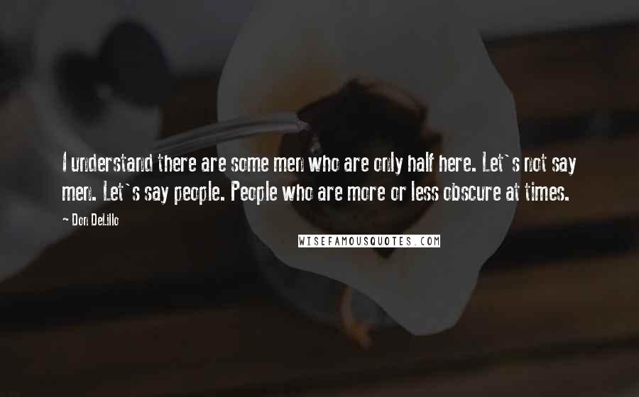 Don DeLillo Quotes: I understand there are some men who are only half here. Let's not say men. Let's say people. People who are more or less obscure at times.