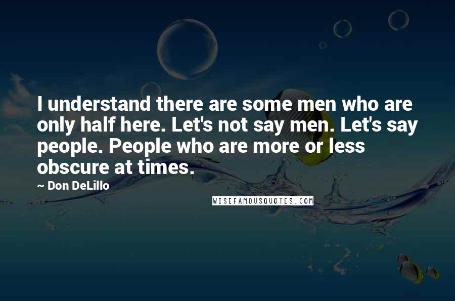 Don DeLillo Quotes: I understand there are some men who are only half here. Let's not say men. Let's say people. People who are more or less obscure at times.