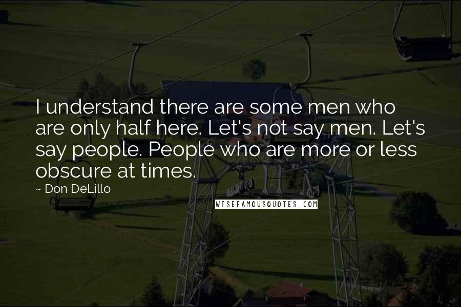 Don DeLillo Quotes: I understand there are some men who are only half here. Let's not say men. Let's say people. People who are more or less obscure at times.