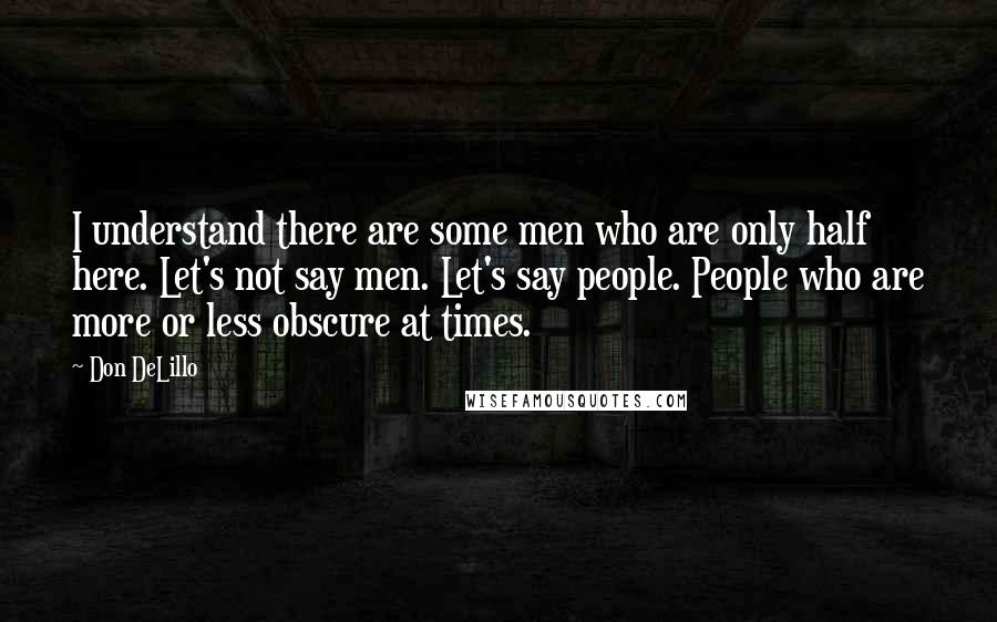 Don DeLillo Quotes: I understand there are some men who are only half here. Let's not say men. Let's say people. People who are more or less obscure at times.