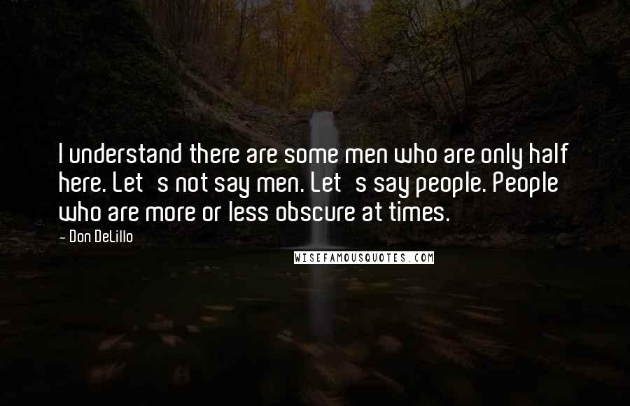 Don DeLillo Quotes: I understand there are some men who are only half here. Let's not say men. Let's say people. People who are more or less obscure at times.