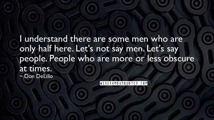 Don DeLillo Quotes: I understand there are some men who are only half here. Let's not say men. Let's say people. People who are more or less obscure at times.