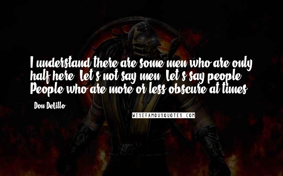 Don DeLillo Quotes: I understand there are some men who are only half here. Let's not say men. Let's say people. People who are more or less obscure at times.