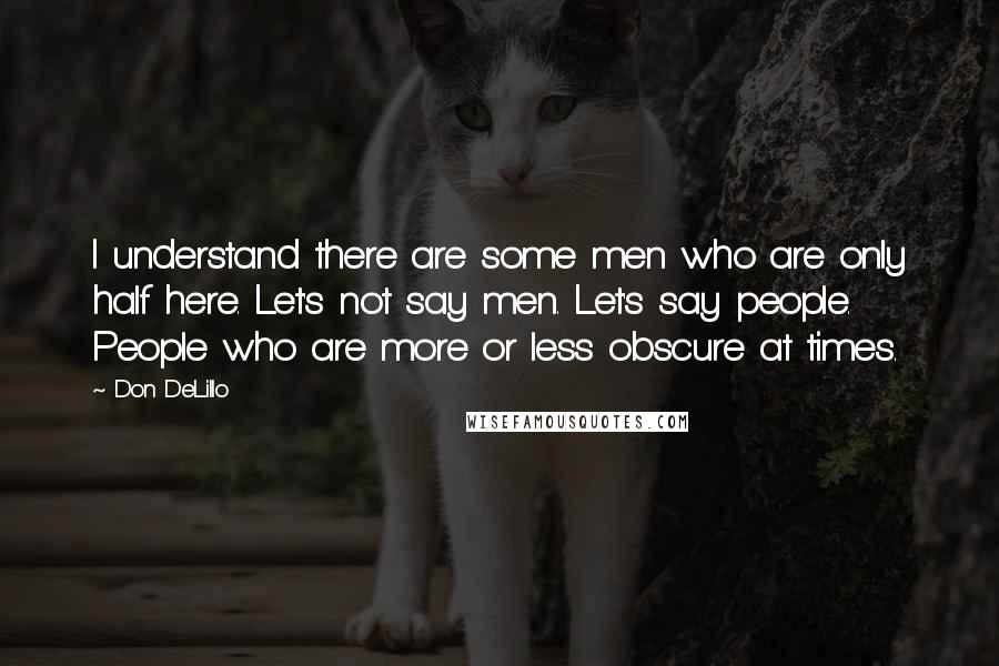 Don DeLillo Quotes: I understand there are some men who are only half here. Let's not say men. Let's say people. People who are more or less obscure at times.