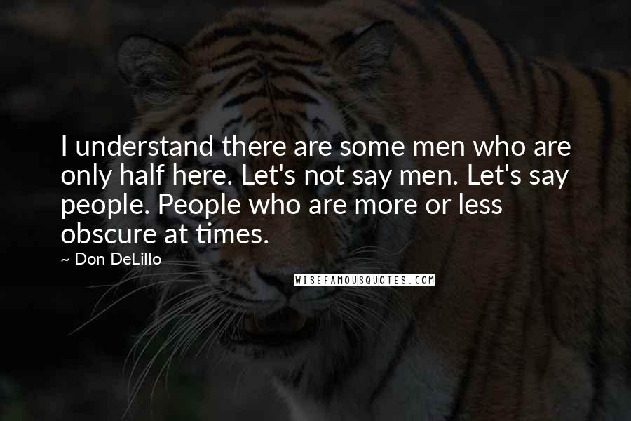 Don DeLillo Quotes: I understand there are some men who are only half here. Let's not say men. Let's say people. People who are more or less obscure at times.