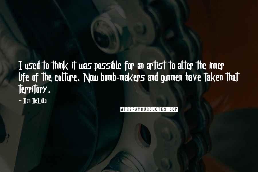 Don DeLillo Quotes: I used to think it was possible for an artist to alter the inner life of the culture. Now bomb-makers and gunmen have taken that territory.