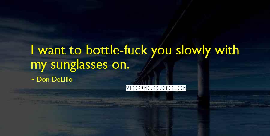 Don DeLillo Quotes: I want to bottle-fuck you slowly with my sunglasses on.