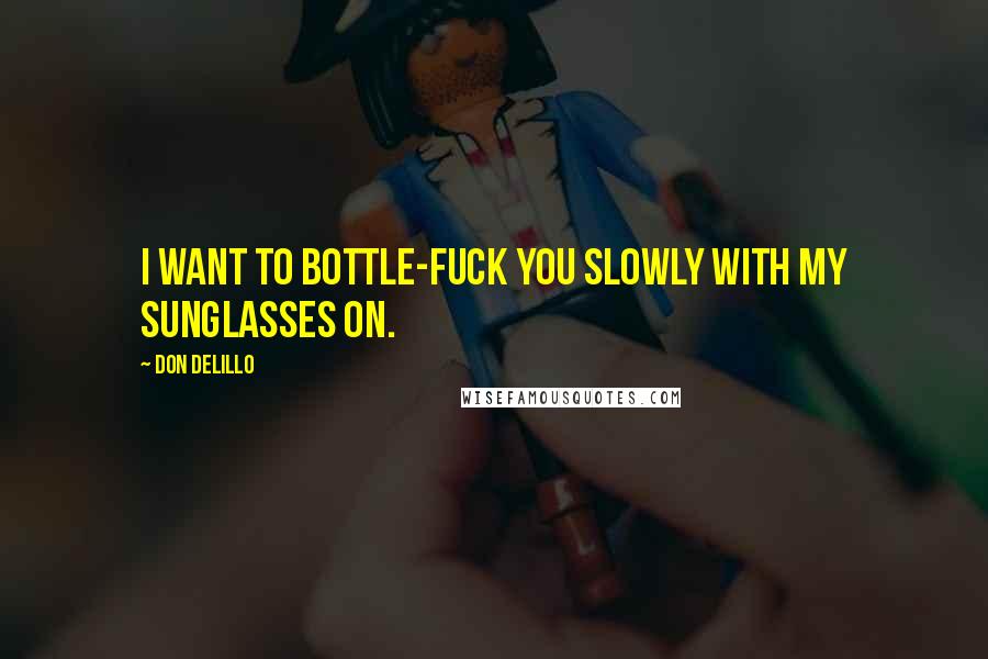 Don DeLillo Quotes: I want to bottle-fuck you slowly with my sunglasses on.