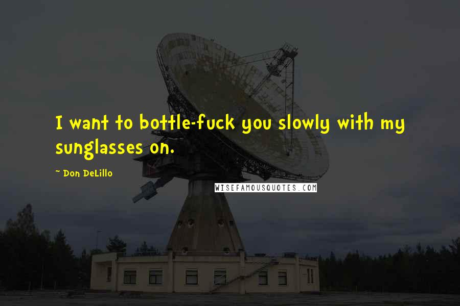 Don DeLillo Quotes: I want to bottle-fuck you slowly with my sunglasses on.