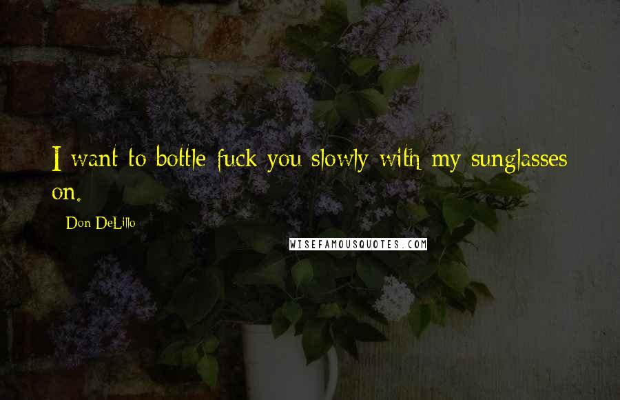 Don DeLillo Quotes: I want to bottle-fuck you slowly with my sunglasses on.