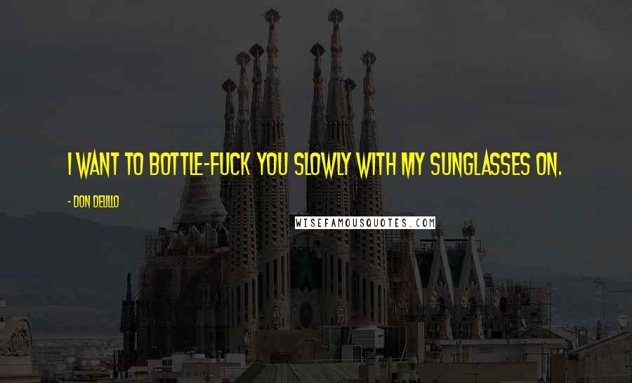 Don DeLillo Quotes: I want to bottle-fuck you slowly with my sunglasses on.
