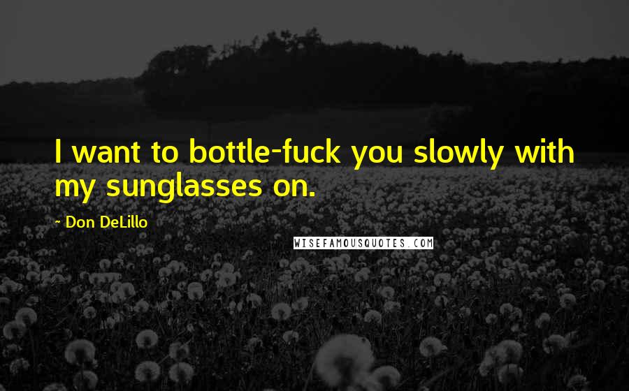 Don DeLillo Quotes: I want to bottle-fuck you slowly with my sunglasses on.