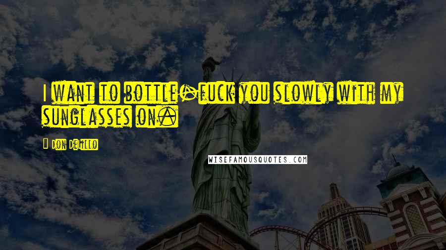 Don DeLillo Quotes: I want to bottle-fuck you slowly with my sunglasses on.