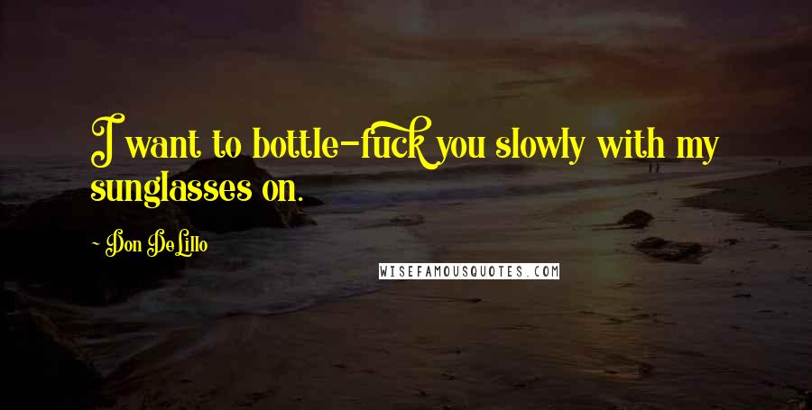Don DeLillo Quotes: I want to bottle-fuck you slowly with my sunglasses on.