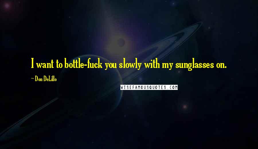 Don DeLillo Quotes: I want to bottle-fuck you slowly with my sunglasses on.