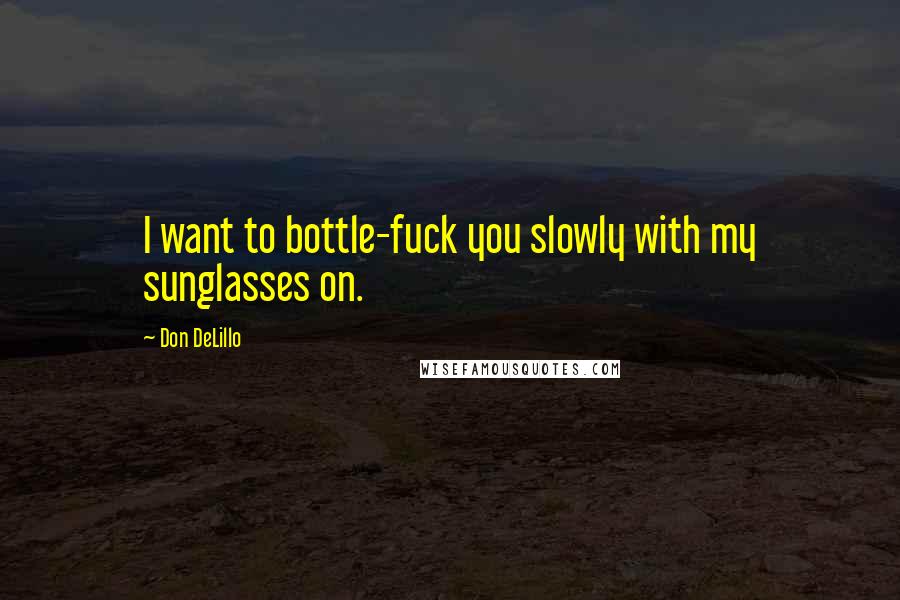 Don DeLillo Quotes: I want to bottle-fuck you slowly with my sunglasses on.