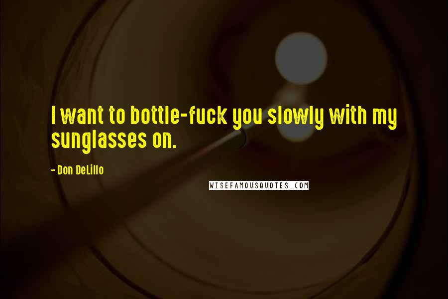 Don DeLillo Quotes: I want to bottle-fuck you slowly with my sunglasses on.
