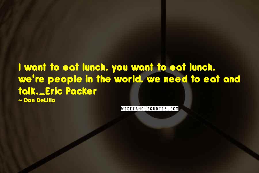 Don DeLillo Quotes: I want to eat lunch. you want to eat lunch. we're people in the world. we need to eat and talk._Eric Packer