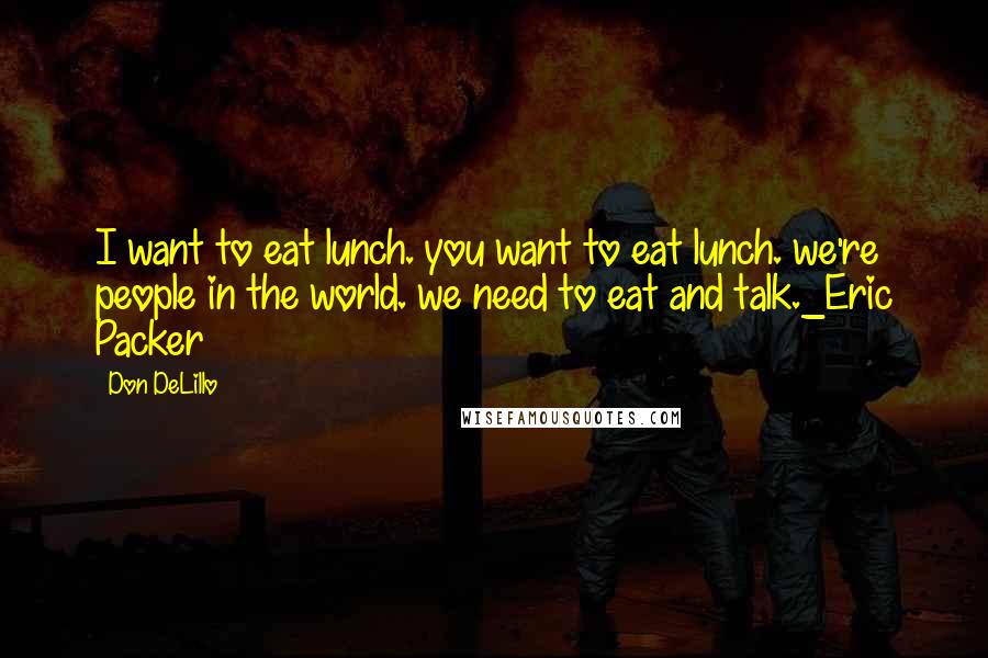 Don DeLillo Quotes: I want to eat lunch. you want to eat lunch. we're people in the world. we need to eat and talk._Eric Packer