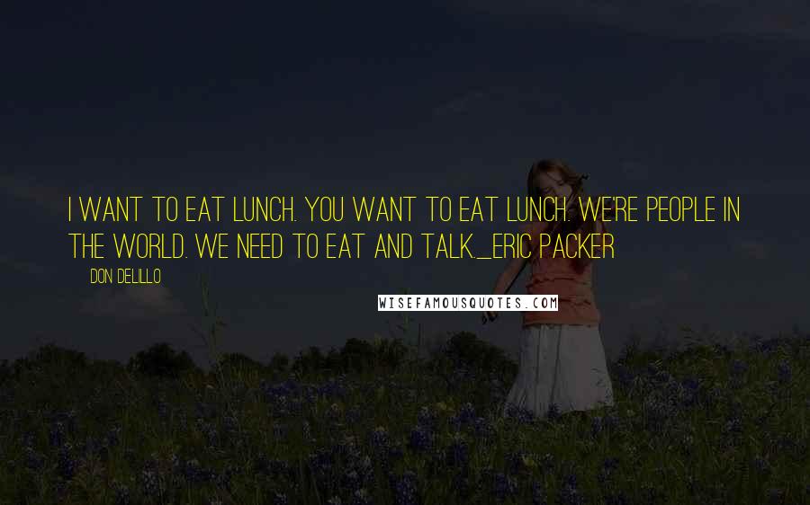 Don DeLillo Quotes: I want to eat lunch. you want to eat lunch. we're people in the world. we need to eat and talk._Eric Packer