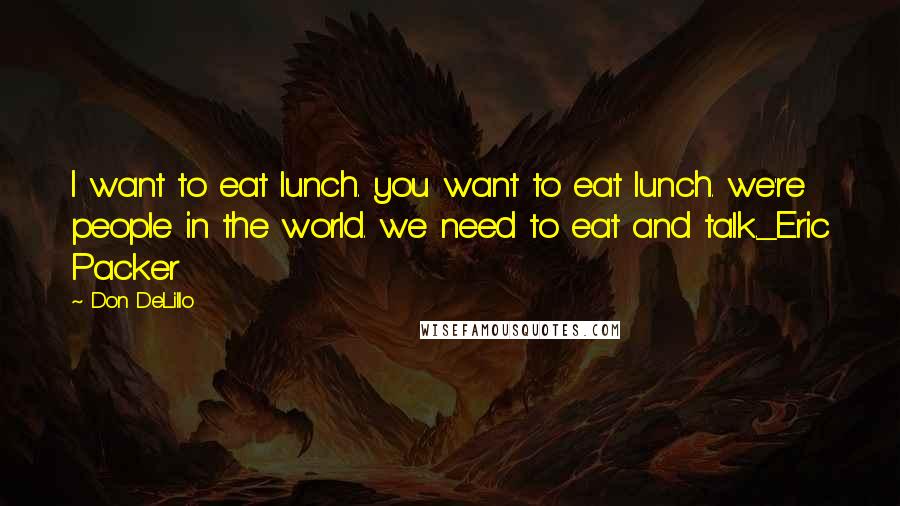 Don DeLillo Quotes: I want to eat lunch. you want to eat lunch. we're people in the world. we need to eat and talk._Eric Packer