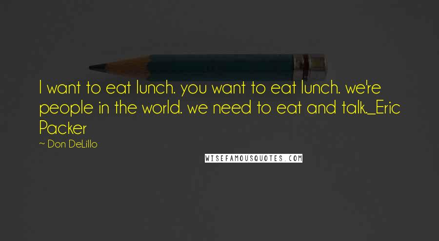 Don DeLillo Quotes: I want to eat lunch. you want to eat lunch. we're people in the world. we need to eat and talk._Eric Packer