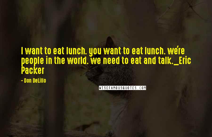 Don DeLillo Quotes: I want to eat lunch. you want to eat lunch. we're people in the world. we need to eat and talk._Eric Packer