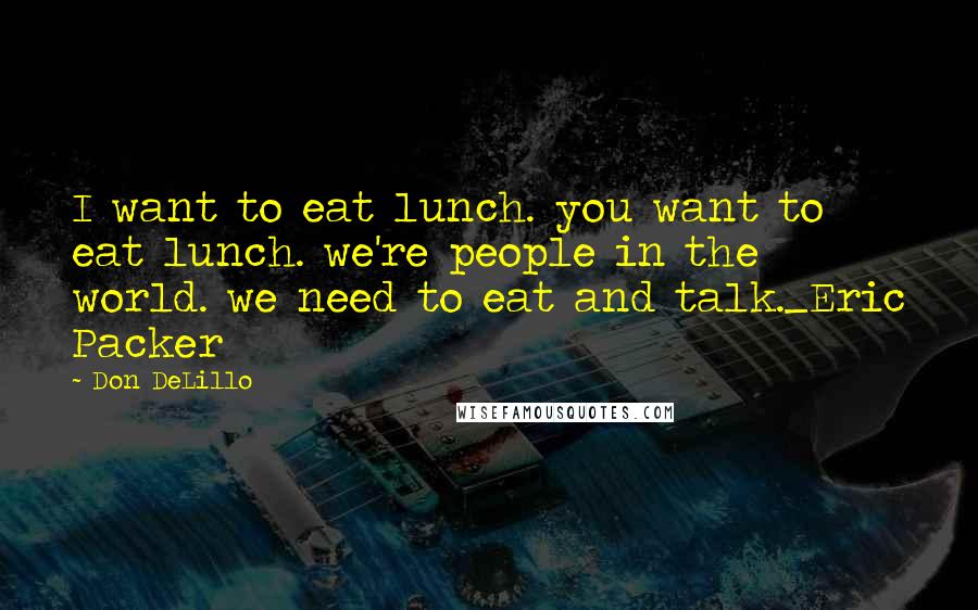 Don DeLillo Quotes: I want to eat lunch. you want to eat lunch. we're people in the world. we need to eat and talk._Eric Packer