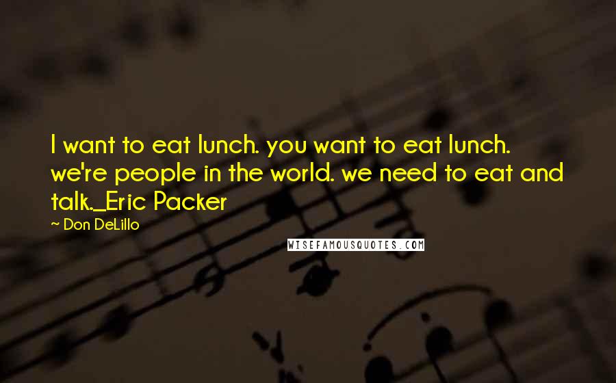 Don DeLillo Quotes: I want to eat lunch. you want to eat lunch. we're people in the world. we need to eat and talk._Eric Packer