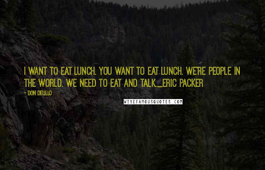 Don DeLillo Quotes: I want to eat lunch. you want to eat lunch. we're people in the world. we need to eat and talk._Eric Packer