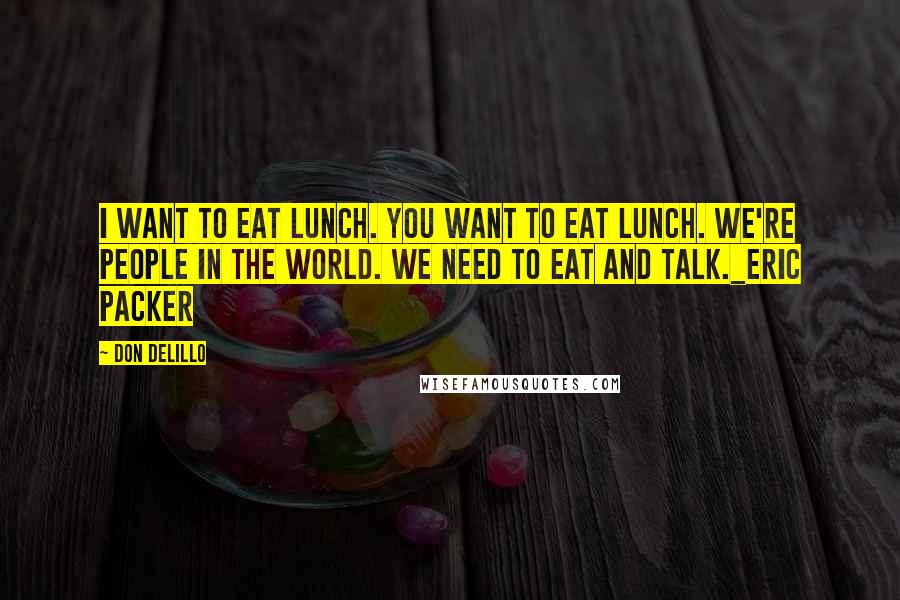 Don DeLillo Quotes: I want to eat lunch. you want to eat lunch. we're people in the world. we need to eat and talk._Eric Packer