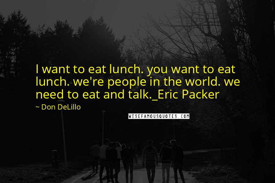 Don DeLillo Quotes: I want to eat lunch. you want to eat lunch. we're people in the world. we need to eat and talk._Eric Packer