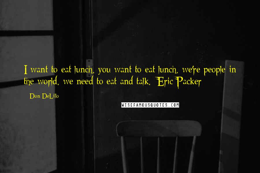 Don DeLillo Quotes: I want to eat lunch. you want to eat lunch. we're people in the world. we need to eat and talk._Eric Packer