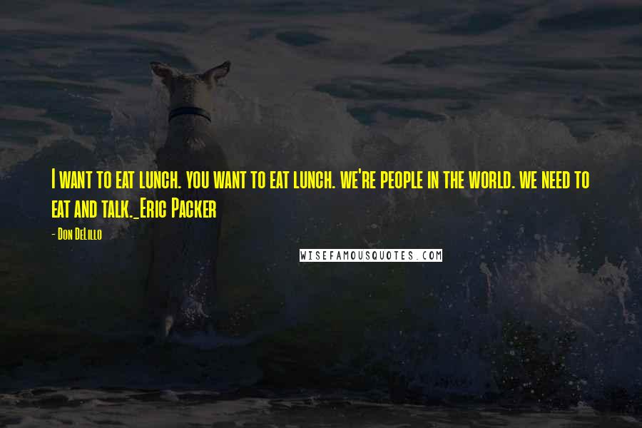 Don DeLillo Quotes: I want to eat lunch. you want to eat lunch. we're people in the world. we need to eat and talk._Eric Packer