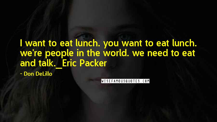 Don DeLillo Quotes: I want to eat lunch. you want to eat lunch. we're people in the world. we need to eat and talk._Eric Packer